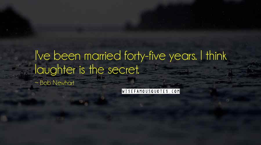 Bob Newhart Quotes: I've been married forty-five years. I think laughter is the secret.