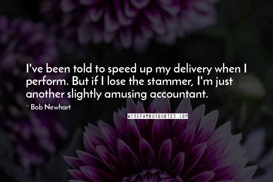 Bob Newhart Quotes: I've been told to speed up my delivery when I perform. But if I lose the stammer, I'm just another slightly amusing accountant.