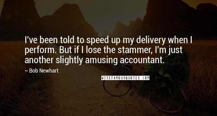 Bob Newhart Quotes: I've been told to speed up my delivery when I perform. But if I lose the stammer, I'm just another slightly amusing accountant.