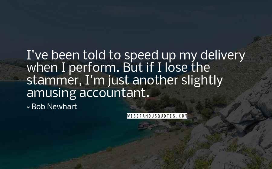Bob Newhart Quotes: I've been told to speed up my delivery when I perform. But if I lose the stammer, I'm just another slightly amusing accountant.