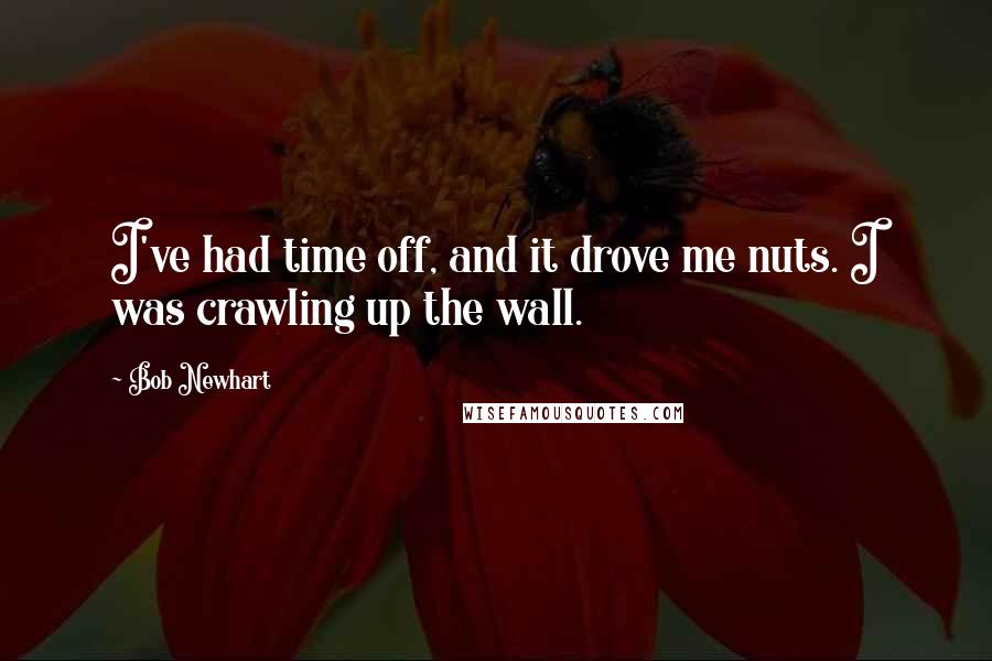 Bob Newhart Quotes: I've had time off, and it drove me nuts. I was crawling up the wall.