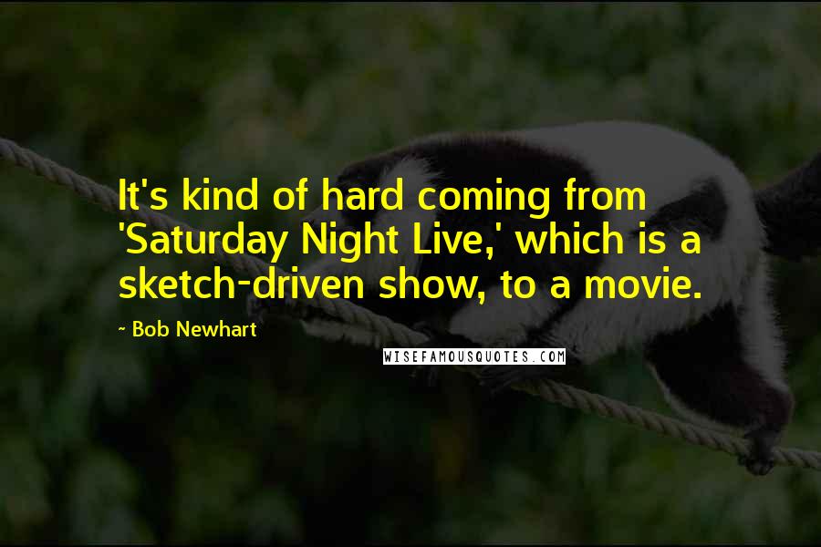 Bob Newhart Quotes: It's kind of hard coming from 'Saturday Night Live,' which is a sketch-driven show, to a movie.