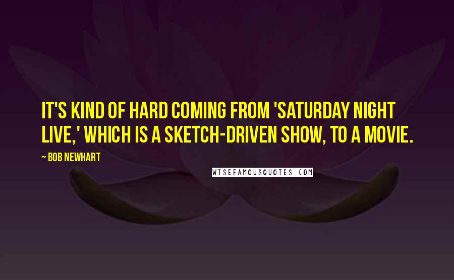 Bob Newhart Quotes: It's kind of hard coming from 'Saturday Night Live,' which is a sketch-driven show, to a movie.