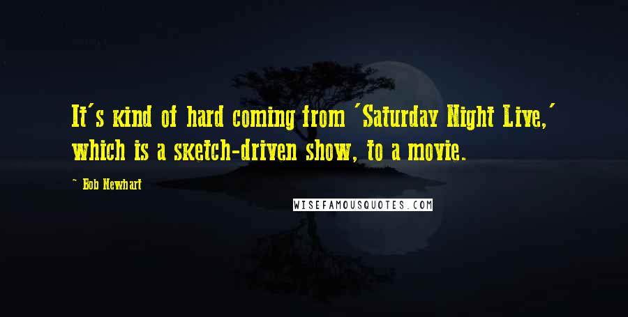 Bob Newhart Quotes: It's kind of hard coming from 'Saturday Night Live,' which is a sketch-driven show, to a movie.