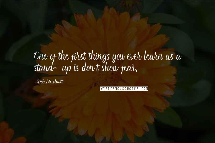 Bob Newhart Quotes: One of the first things you ever learn as a stand-up is don't show fear.