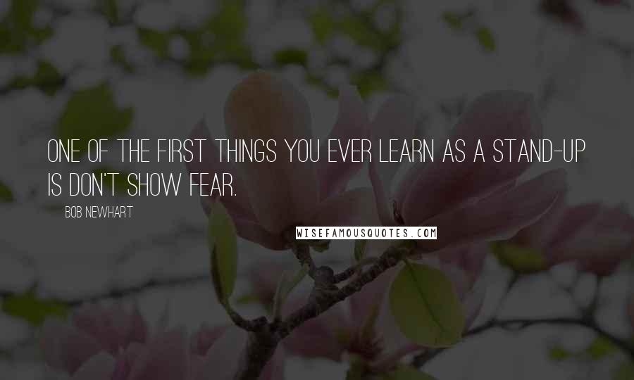 Bob Newhart Quotes: One of the first things you ever learn as a stand-up is don't show fear.