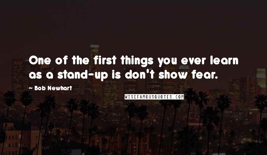 Bob Newhart Quotes: One of the first things you ever learn as a stand-up is don't show fear.