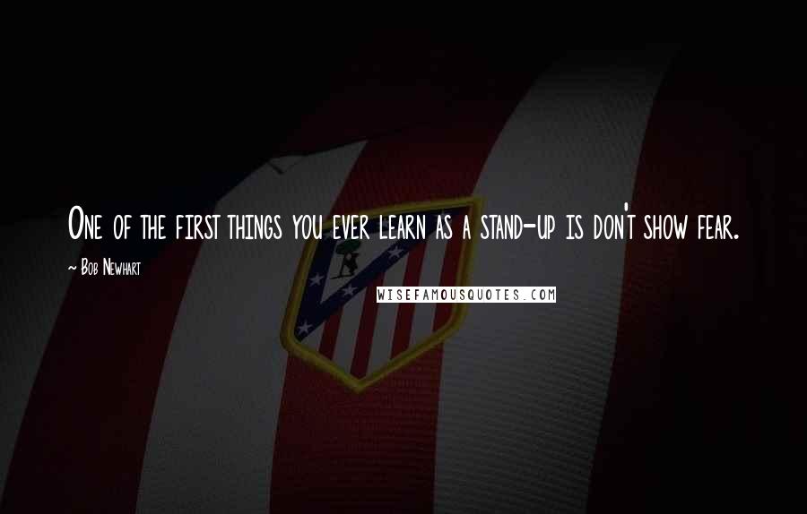 Bob Newhart Quotes: One of the first things you ever learn as a stand-up is don't show fear.