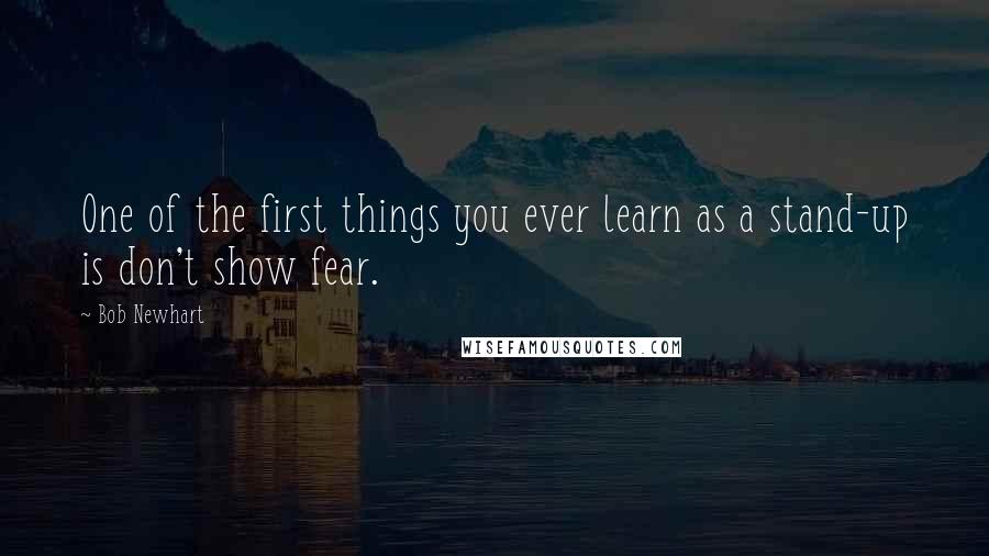 Bob Newhart Quotes: One of the first things you ever learn as a stand-up is don't show fear.