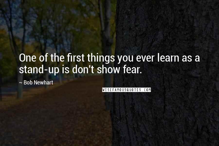Bob Newhart Quotes: One of the first things you ever learn as a stand-up is don't show fear.