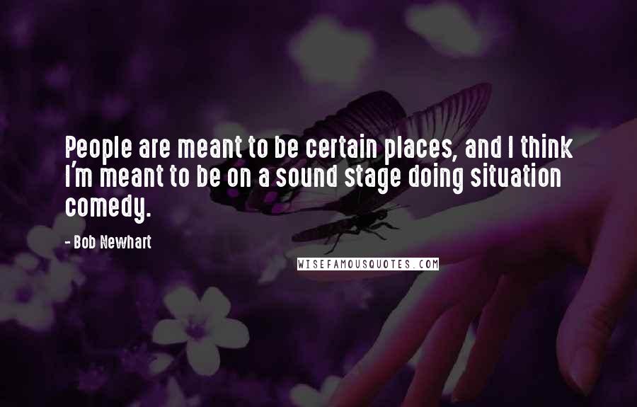 Bob Newhart Quotes: People are meant to be certain places, and I think I'm meant to be on a sound stage doing situation comedy.