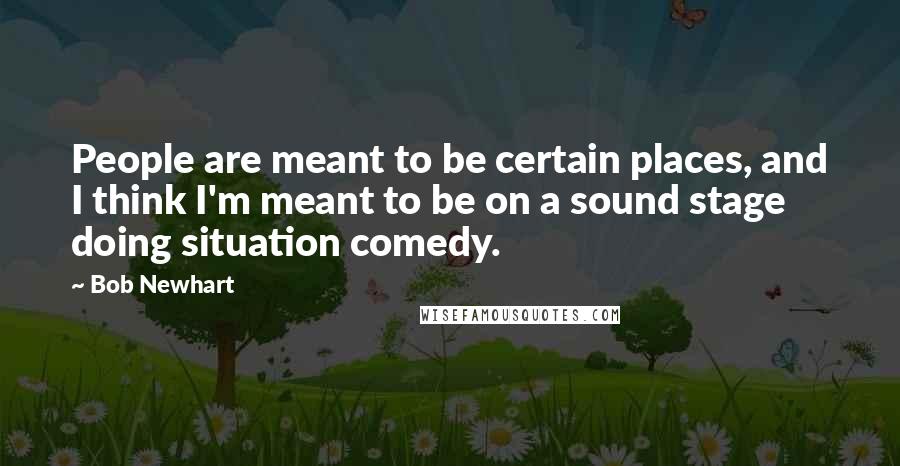 Bob Newhart Quotes: People are meant to be certain places, and I think I'm meant to be on a sound stage doing situation comedy.