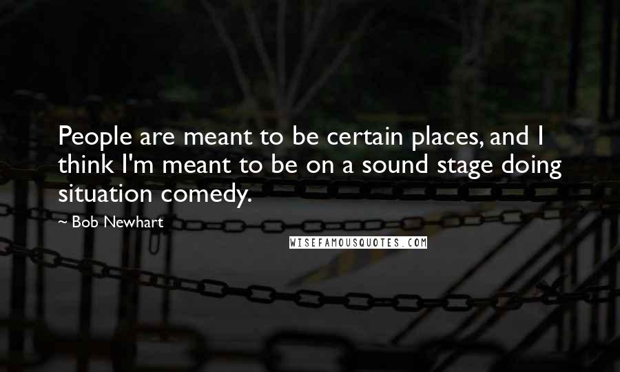 Bob Newhart Quotes: People are meant to be certain places, and I think I'm meant to be on a sound stage doing situation comedy.