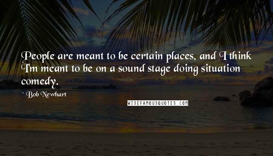 Bob Newhart Quotes: People are meant to be certain places, and I think I'm meant to be on a sound stage doing situation comedy.