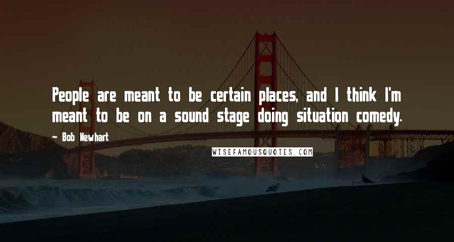 Bob Newhart Quotes: People are meant to be certain places, and I think I'm meant to be on a sound stage doing situation comedy.