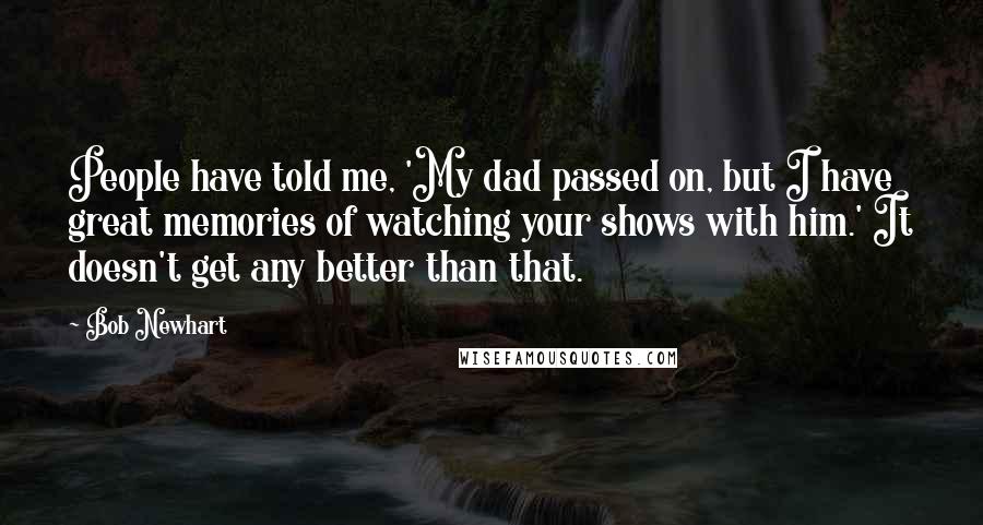 Bob Newhart Quotes: People have told me, 'My dad passed on, but I have great memories of watching your shows with him.' It doesn't get any better than that.