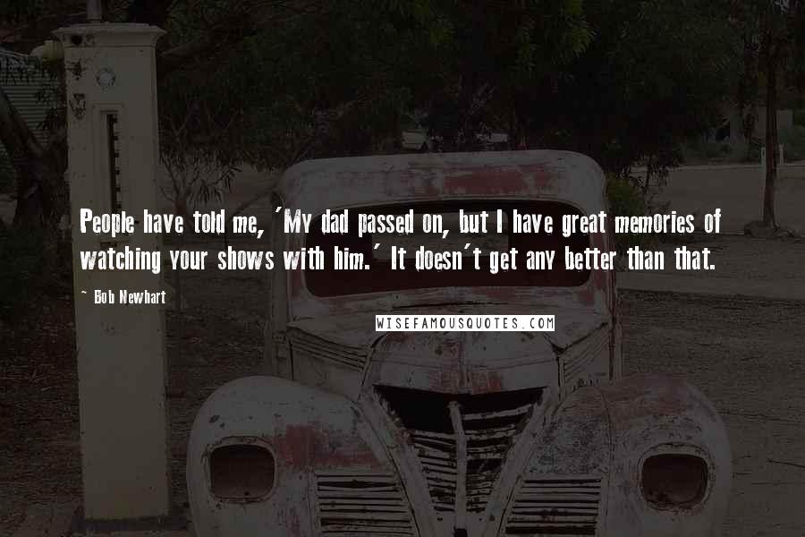 Bob Newhart Quotes: People have told me, 'My dad passed on, but I have great memories of watching your shows with him.' It doesn't get any better than that.