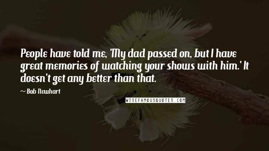 Bob Newhart Quotes: People have told me, 'My dad passed on, but I have great memories of watching your shows with him.' It doesn't get any better than that.