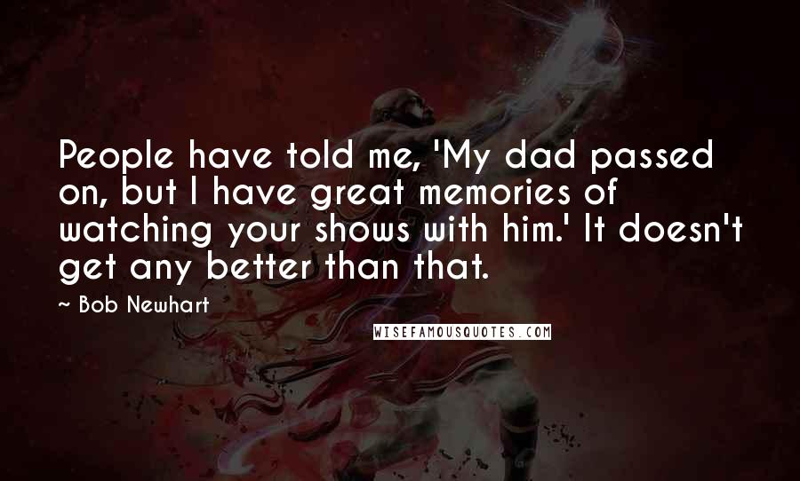 Bob Newhart Quotes: People have told me, 'My dad passed on, but I have great memories of watching your shows with him.' It doesn't get any better than that.