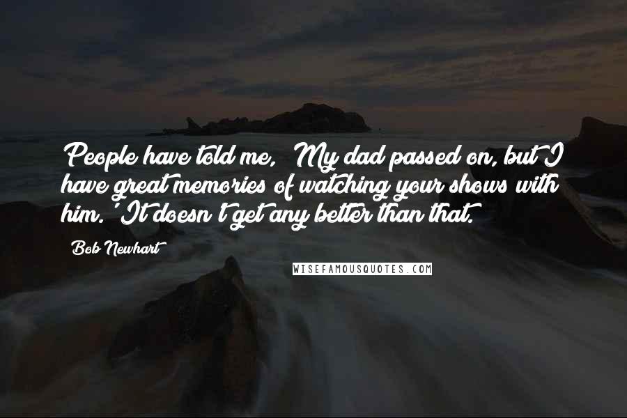 Bob Newhart Quotes: People have told me, 'My dad passed on, but I have great memories of watching your shows with him.' It doesn't get any better than that.