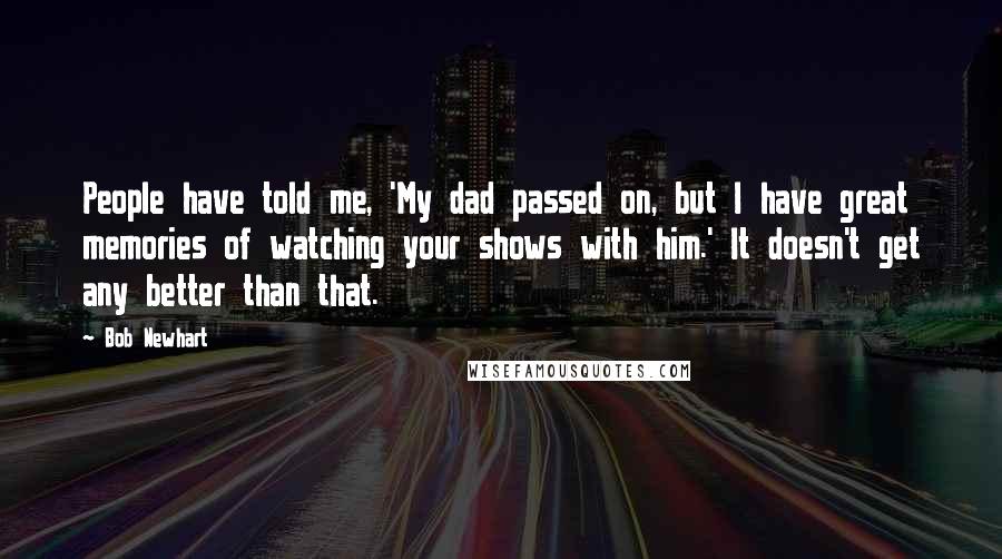 Bob Newhart Quotes: People have told me, 'My dad passed on, but I have great memories of watching your shows with him.' It doesn't get any better than that.