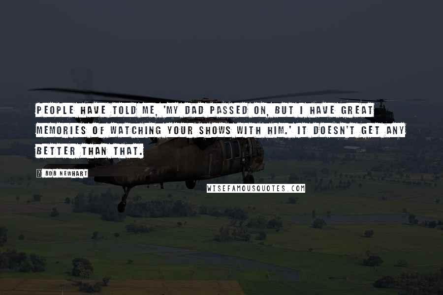 Bob Newhart Quotes: People have told me, 'My dad passed on, but I have great memories of watching your shows with him.' It doesn't get any better than that.