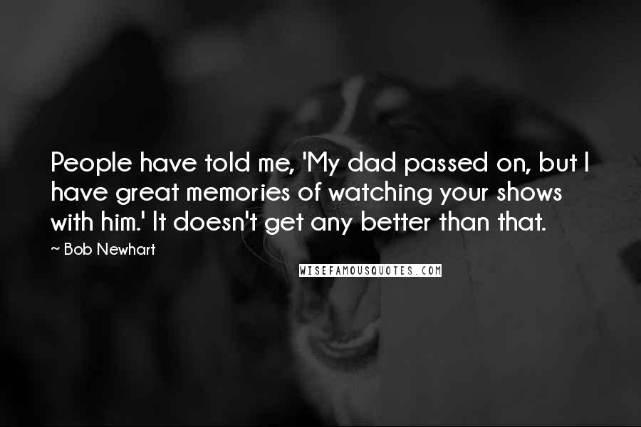 Bob Newhart Quotes: People have told me, 'My dad passed on, but I have great memories of watching your shows with him.' It doesn't get any better than that.