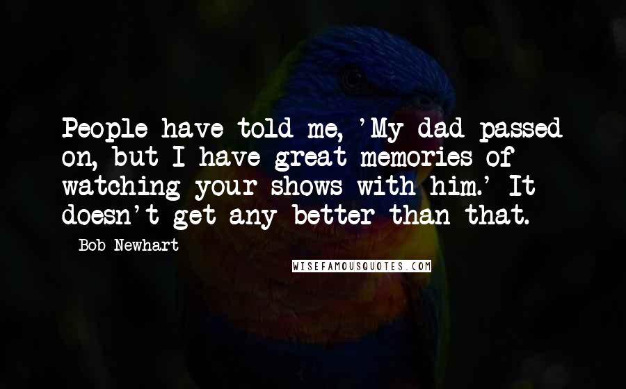 Bob Newhart Quotes: People have told me, 'My dad passed on, but I have great memories of watching your shows with him.' It doesn't get any better than that.