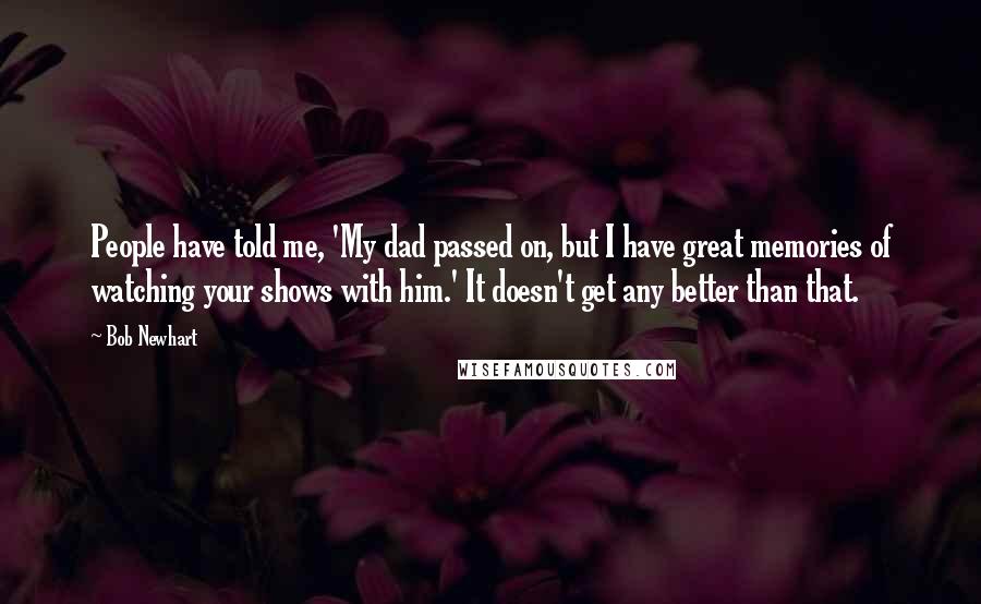 Bob Newhart Quotes: People have told me, 'My dad passed on, but I have great memories of watching your shows with him.' It doesn't get any better than that.