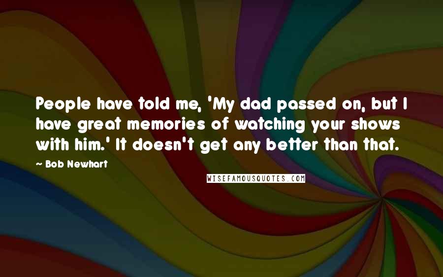 Bob Newhart Quotes: People have told me, 'My dad passed on, but I have great memories of watching your shows with him.' It doesn't get any better than that.