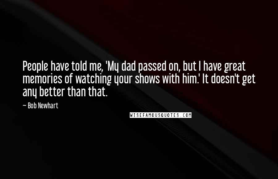 Bob Newhart Quotes: People have told me, 'My dad passed on, but I have great memories of watching your shows with him.' It doesn't get any better than that.