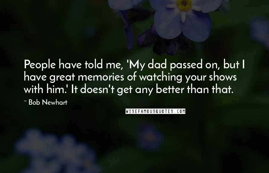 Bob Newhart Quotes: People have told me, 'My dad passed on, but I have great memories of watching your shows with him.' It doesn't get any better than that.