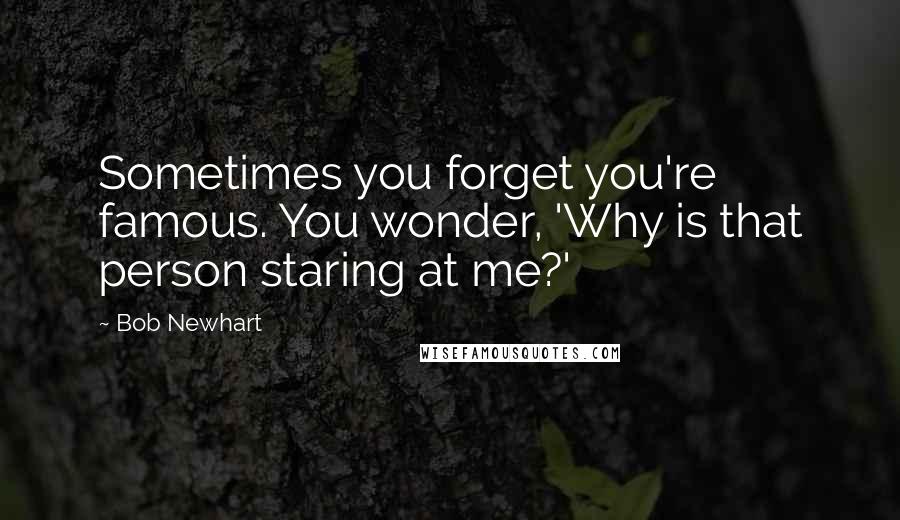 Bob Newhart Quotes: Sometimes you forget you're famous. You wonder, 'Why is that person staring at me?'