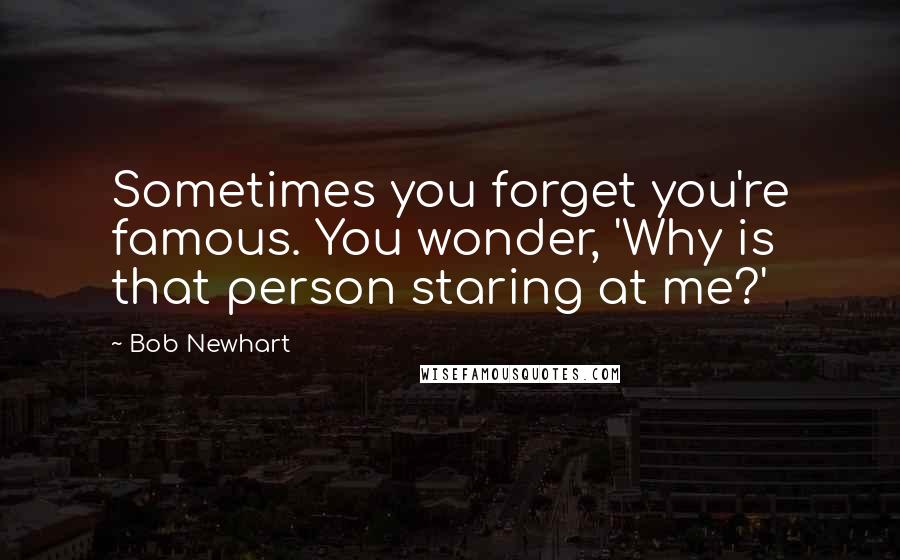 Bob Newhart Quotes: Sometimes you forget you're famous. You wonder, 'Why is that person staring at me?'