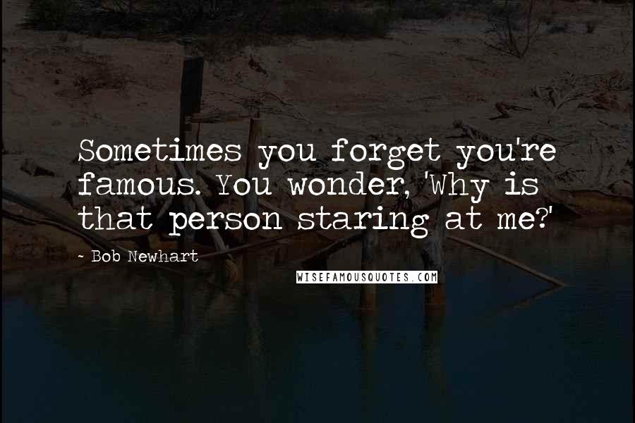 Bob Newhart Quotes: Sometimes you forget you're famous. You wonder, 'Why is that person staring at me?'