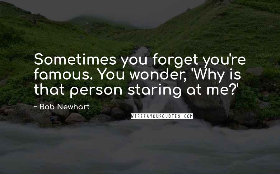 Bob Newhart Quotes: Sometimes you forget you're famous. You wonder, 'Why is that person staring at me?'