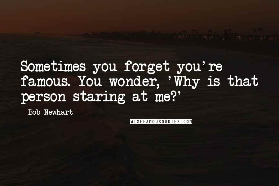 Bob Newhart Quotes: Sometimes you forget you're famous. You wonder, 'Why is that person staring at me?'