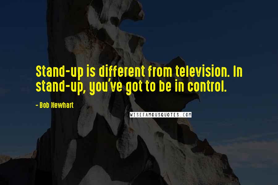 Bob Newhart Quotes: Stand-up is different from television. In stand-up, you've got to be in control.
