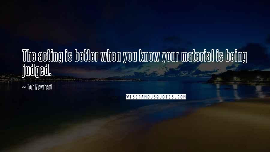 Bob Newhart Quotes: The acting is better when you know your material is being judged.