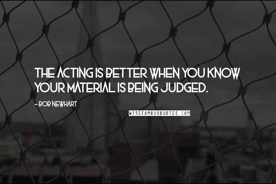 Bob Newhart Quotes: The acting is better when you know your material is being judged.