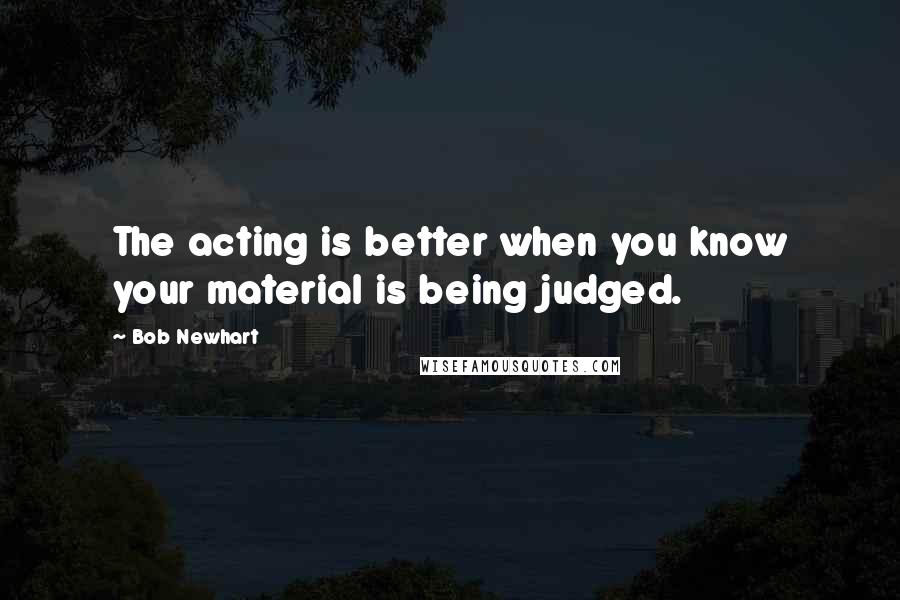 Bob Newhart Quotes: The acting is better when you know your material is being judged.