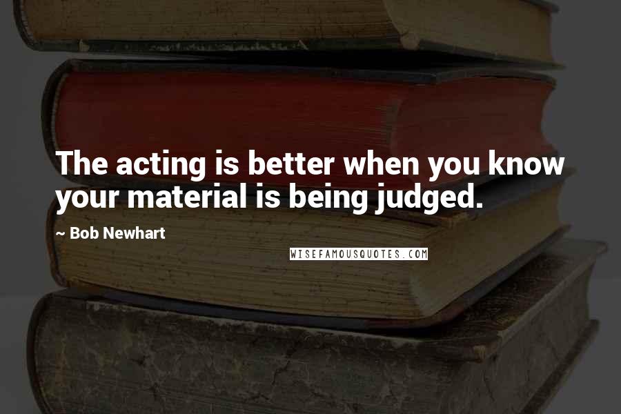 Bob Newhart Quotes: The acting is better when you know your material is being judged.