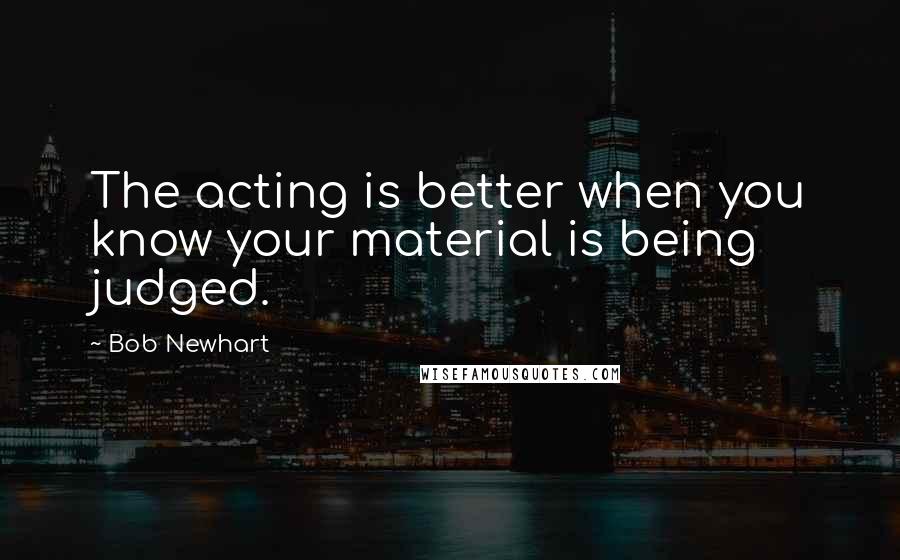 Bob Newhart Quotes: The acting is better when you know your material is being judged.