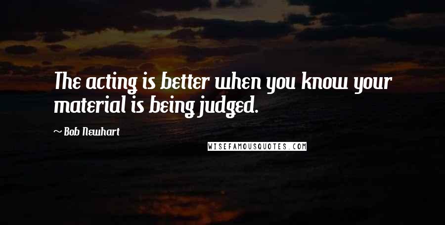 Bob Newhart Quotes: The acting is better when you know your material is being judged.