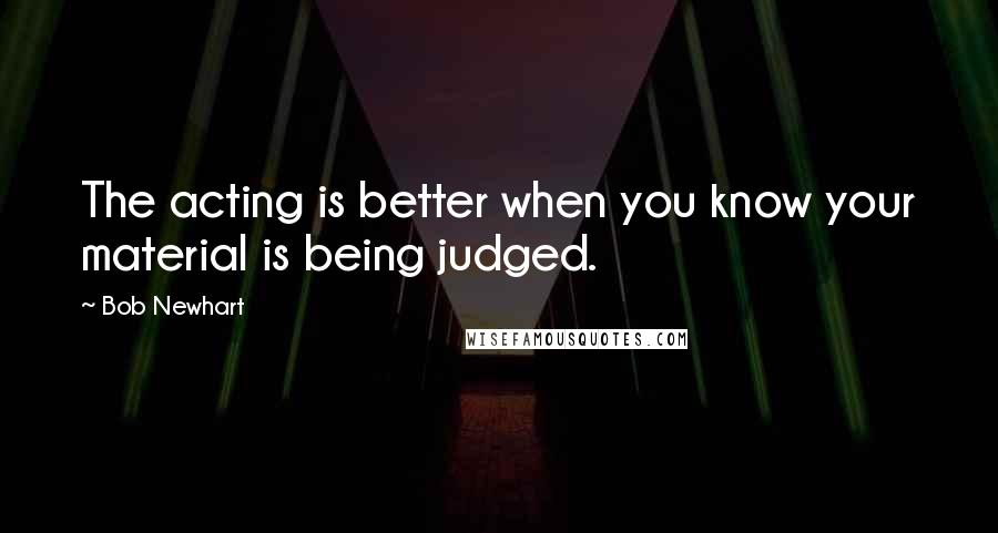 Bob Newhart Quotes: The acting is better when you know your material is being judged.