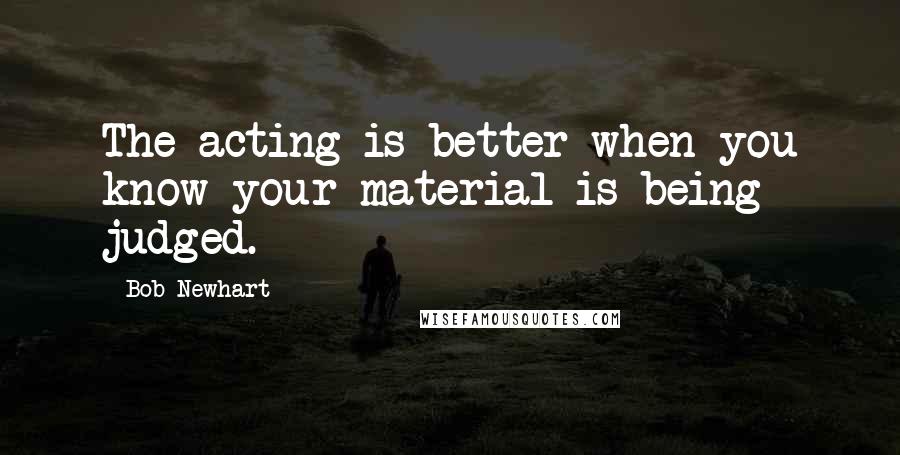 Bob Newhart Quotes: The acting is better when you know your material is being judged.