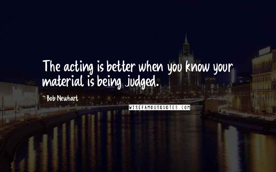 Bob Newhart Quotes: The acting is better when you know your material is being judged.