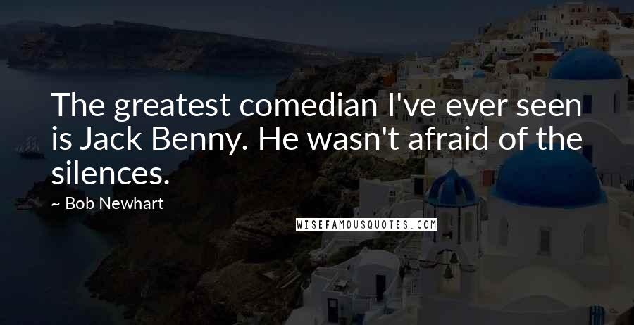 Bob Newhart Quotes: The greatest comedian I've ever seen is Jack Benny. He wasn't afraid of the silences.