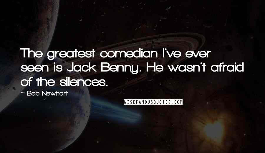 Bob Newhart Quotes: The greatest comedian I've ever seen is Jack Benny. He wasn't afraid of the silences.