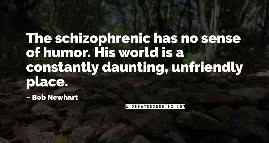 Bob Newhart Quotes: The schizophrenic has no sense of humor. His world is a constantly daunting, unfriendly place.